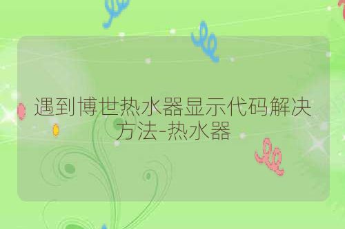 遇到博世热水器显示代码解决方法-热水器