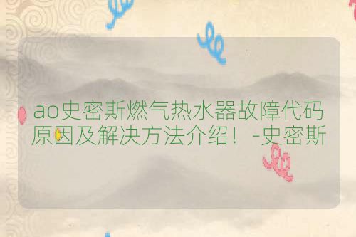 ao史密斯燃气热水器故障代码原因及解决方法介绍！-史密斯