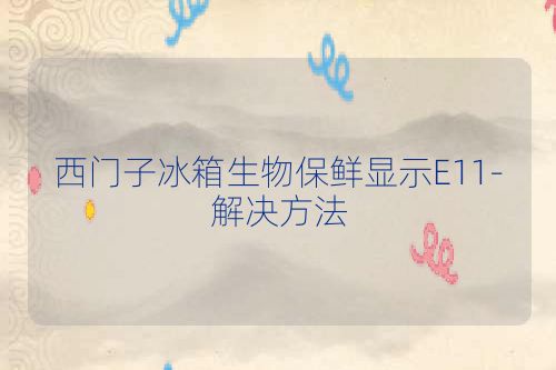 西门子冰箱生物保鲜显示E11-解决方法