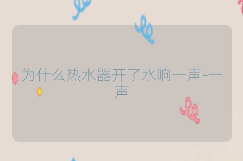 为什么热水器开了水响一声-一声