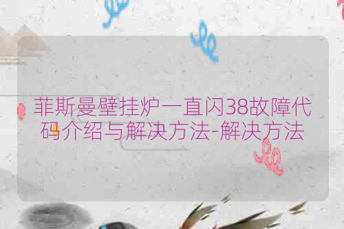 菲斯曼壁挂炉一直闪38故障代码介绍与解决方法-解决方法