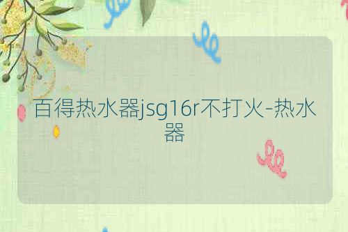 百得热水器jsg16r不打火-热水器