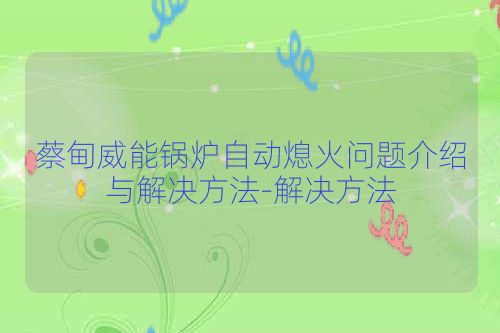 蔡甸威能锅炉自动熄火问题介绍与解决方法-解决方法