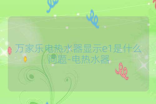 万家乐电热水器显示e1是什么问题-电热水器