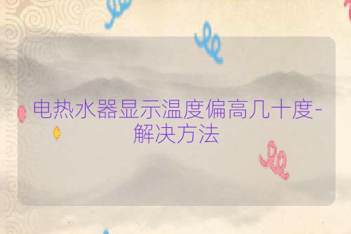 电热水器显示温度偏高几十度-解决方法
