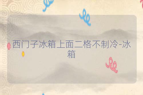 西门子冰箱上面二格不制冷-冰箱