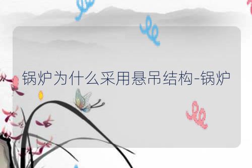 锅炉为什么采用悬吊结构-锅炉