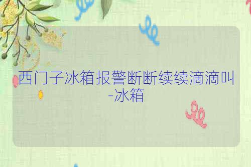 西门子冰箱报警断断续续滴滴叫-冰箱