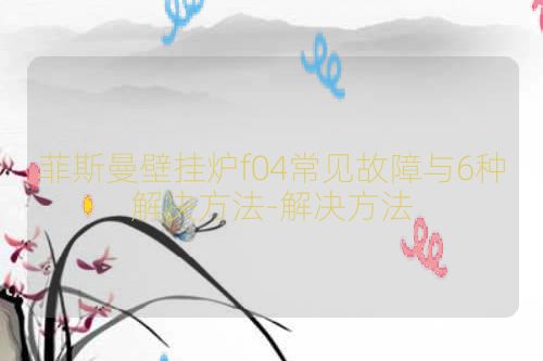 菲斯曼壁挂炉f04常见故障与6种解决方法-解决方法