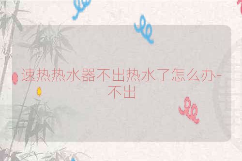 速热热水器不出热水了怎么办-不出