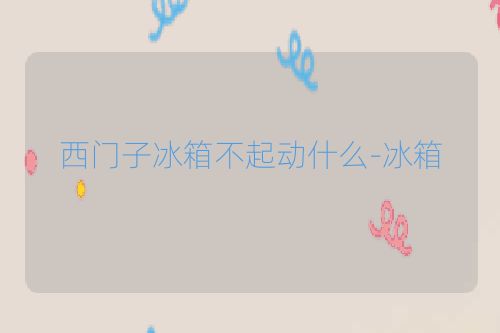 西门子冰箱不起动什么-冰箱