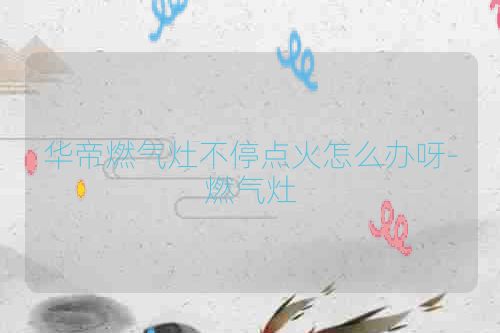 华帝燃气灶不停点火怎么办呀-燃气灶
