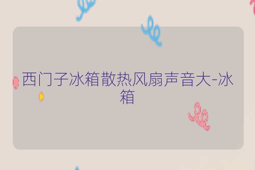 西门子冰箱散热风扇声音大-冰箱