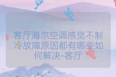 客厅海尔空调感觉不制冷故障原因都有哪些如何解决-客厅