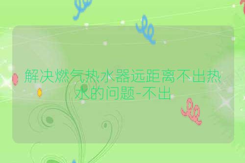 解决燃气热水器远距离不出热水的问题-不出
