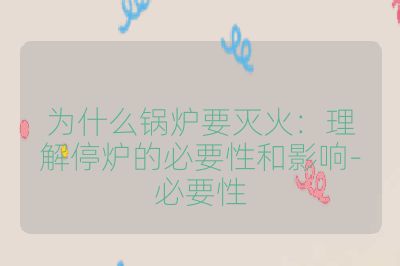 为什么锅炉要灭火:理解停炉的必要性和影响-必要性