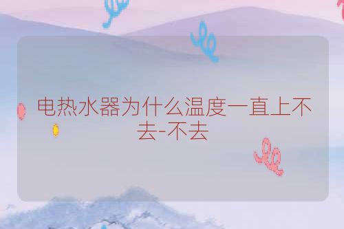 电热水器为什么温度一直上不去-不去