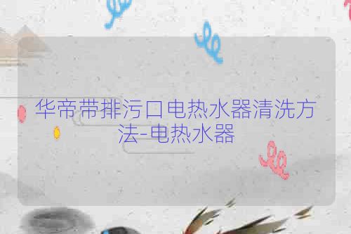 华帝带排污口电热水器清洗方法-电热水器