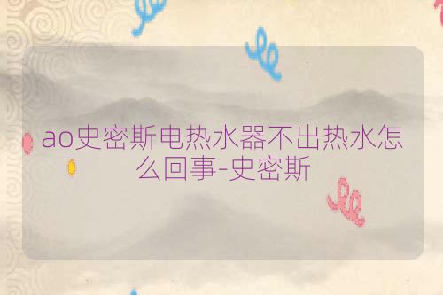 ao史密斯电热水器不出热水怎么回事-史密斯