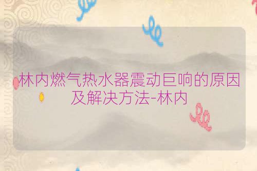 林内燃气热水器震动巨响的原因及解决方法-林内