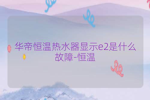 华帝恒温热水器显示e2是什么故障-恒温