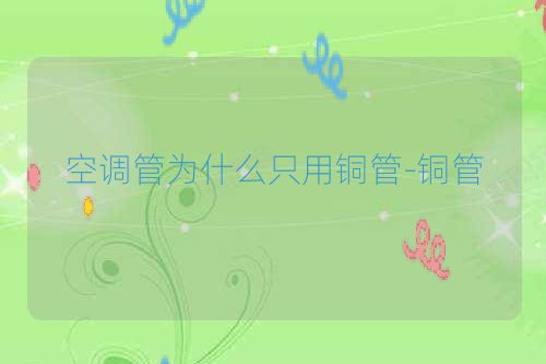 空调管为什么只用铜管-铜管