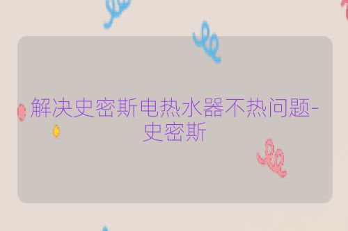 解决史密斯电热水器不热问题-史密斯