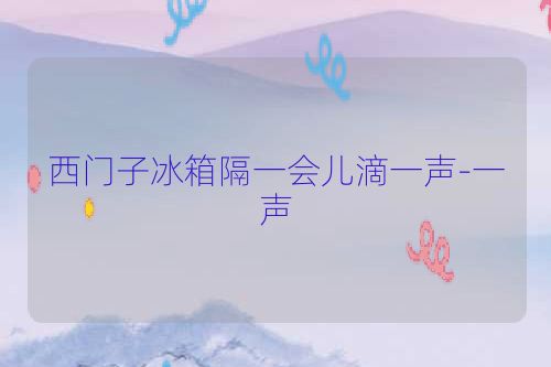 西门子冰箱隔一会儿滴一声-一声