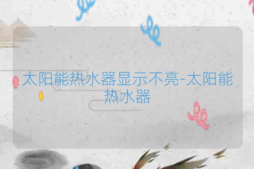 太阳能热水器显示不亮-太阳能热水器