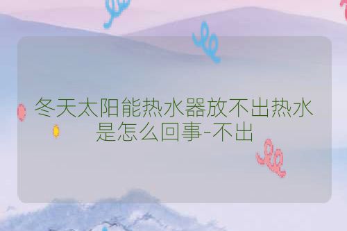 冬天太阳能热水器放不出热水是怎么回事-不出