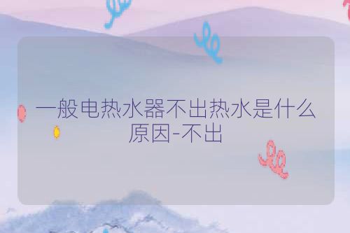 一般电热水器不出热水是什么原因-不出