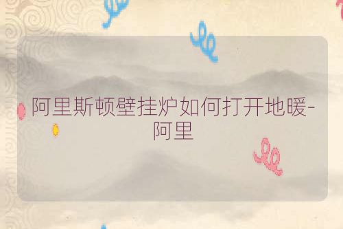阿里斯顿壁挂炉如何打开地暖-阿里