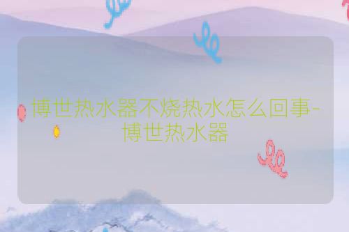 博世热水器不烧热水怎么回事-博世热水器