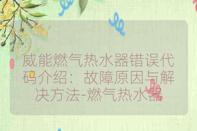 威能燃气热水器错误代码介绍：故障原因与解决方法-燃气热水器