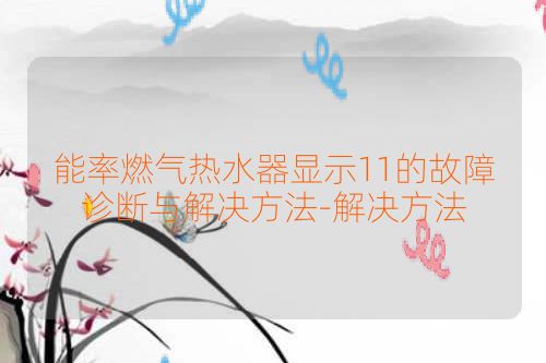 能率燃气热水器显示11的故障诊断与解决方法-解决方法