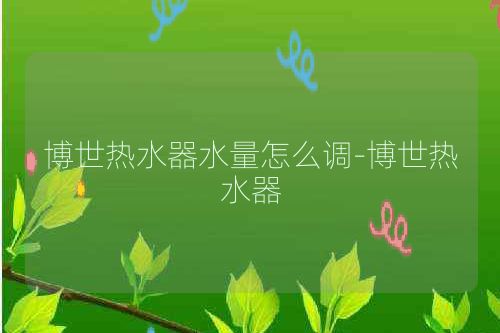 博世热水器水量怎么调-博世热水器