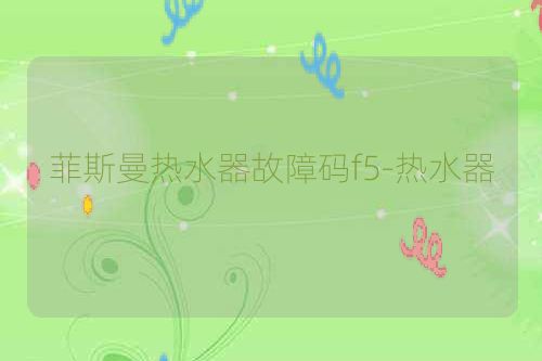 菲斯曼热水器故障码f5-热水器