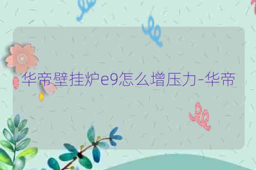 华帝壁挂炉e9怎么增压力-华帝