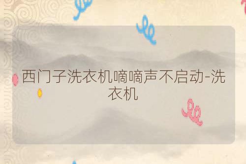 西门子洗衣机嘀嘀声不启动-洗衣机