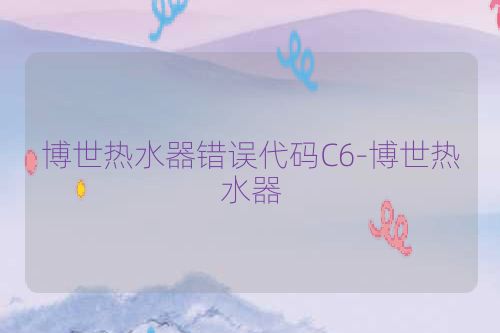博世热水器错误代码C6-博世热水器