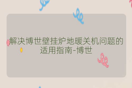 解决博世壁挂炉地暖关机问题的适用指南-博世