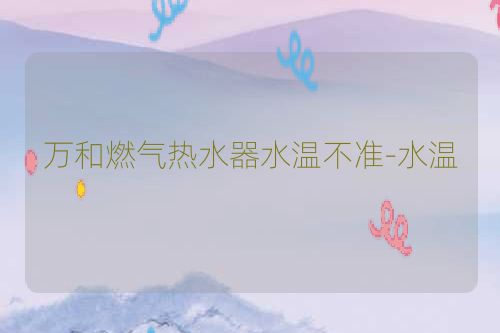 万和燃气热水器水温不准-水温