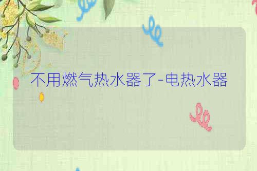 不用燃气热水器了-电热水器