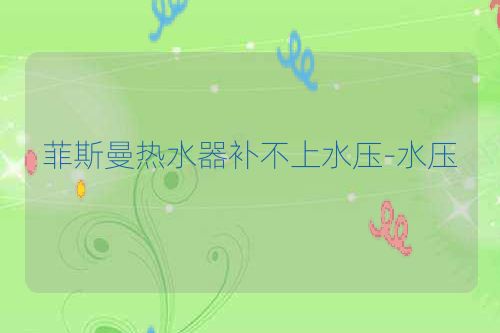 菲斯曼热水器补不上水压-水压