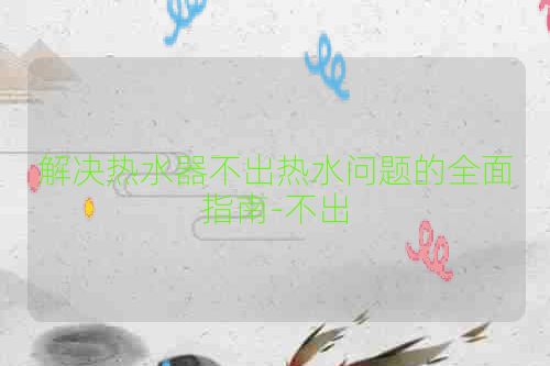 解决热水器不出热水问题的全面指南-不出