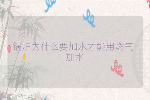 锅炉为什么要加水才能用燃气-加水