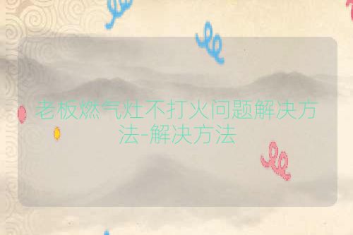 老板燃气灶不打火问题解决方法-解决方法