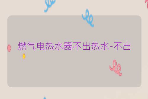燃气电热水器不出热水-不出