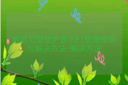 格洛尼壁挂炉显示E1故障排除与解决方法-解决方法