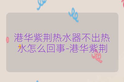 港华紫荆热水器不出热水怎么回事-港华紫荆